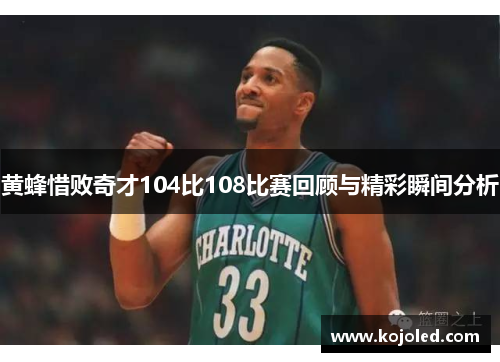 黄蜂惜败奇才104比108比赛回顾与精彩瞬间分析