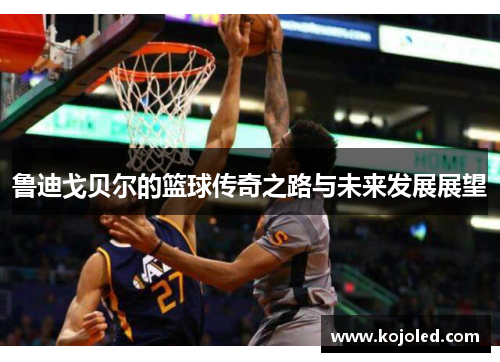 鲁迪戈贝尔的篮球传奇之路与未来发展展望