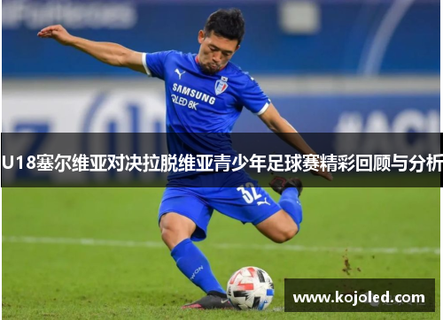 U18塞尔维亚对决拉脱维亚青少年足球赛精彩回顾与分析