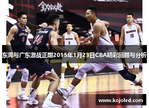东莞与广东激战正酣2015年1月23日CBA精彩回顾与分析 东莞与广东激战正酣2015年1月23日CBA精彩回顾与分析