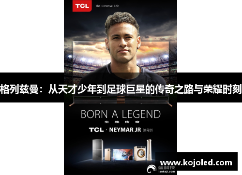 格列兹曼：从天才少年到足球巨星的传奇之路与荣耀时刻