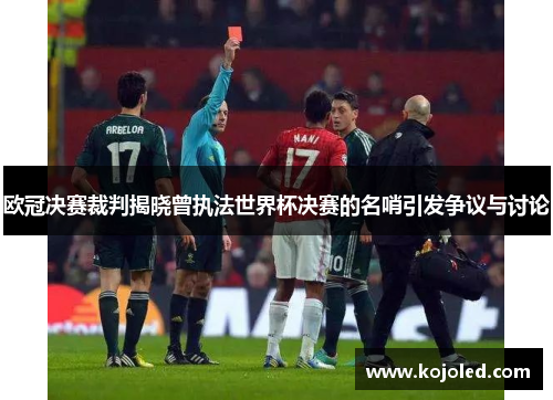 欧冠决赛裁判揭晓曾执法世界杯决赛的名哨引发争议与讨论